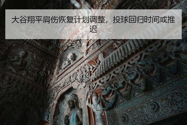 大谷翔平肩伤恢复计划调整，投球回归时间或推迟