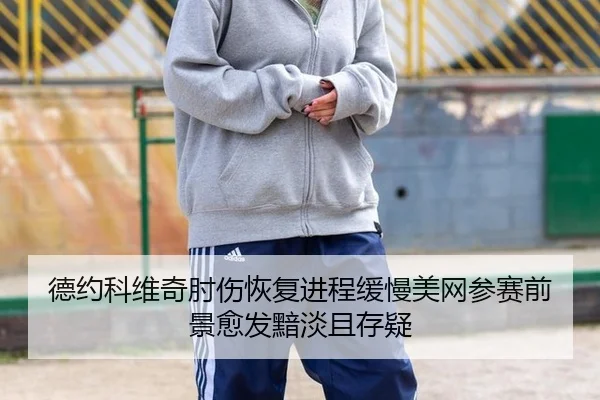 德约科维奇肘伤恢复进程缓慢美网参赛前景愈发黯淡且存疑