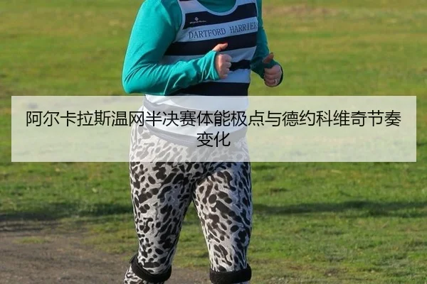 阿尔卡拉斯温网半决赛体能极点与德约科维奇节奏变化