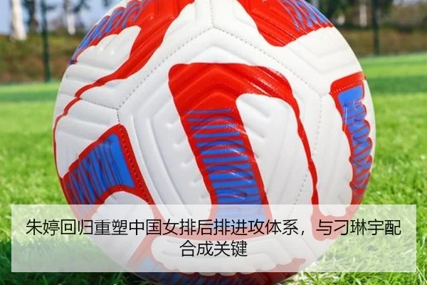 朱婷回归重塑中国女排后排进攻体系，与刁琳宇配合成关键