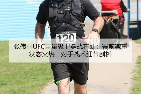 张伟丽UFC草量级卫冕战在即：赛前减重状态火热，对手战术细节剖析