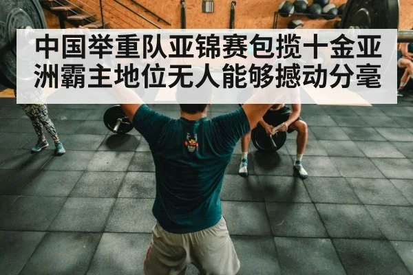 中国举重队亚锦赛包揽十金亚洲霸主地位无人能够撼动分毫
