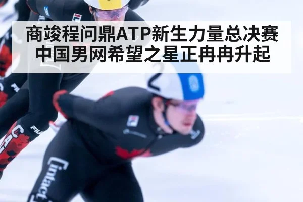 商竣程问鼎ATP新生力量总决赛 中国男网希望之星正冉冉升起