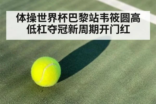 体操世界杯巴黎站韦筱圆高低杠夺冠新周期开门红