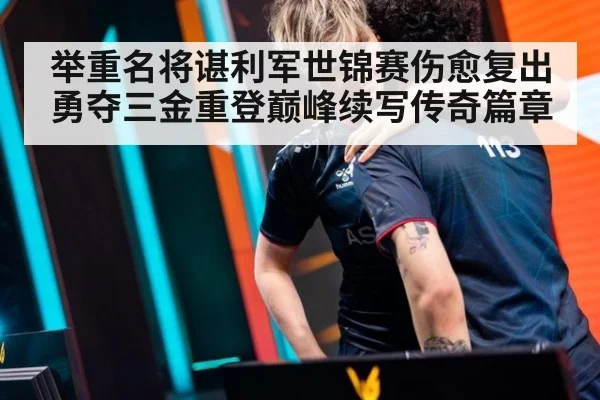 举重名将谌利军世锦赛伤愈复出勇夺三金重登巅峰续写传奇篇章