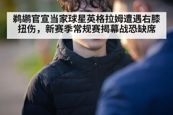 鹈鹕官宣当家球星英格拉姆遭遇右膝扭伤,新赛季常规赛揭幕战恐缺席