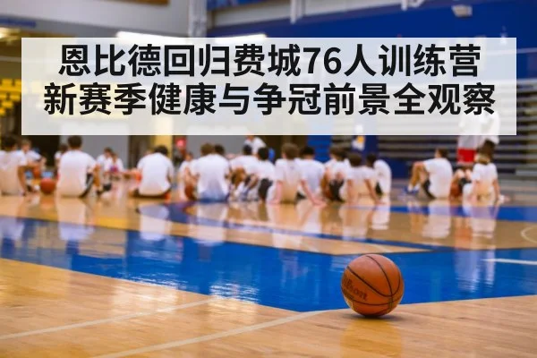 恩比德回归费城76人训练营 新赛季健康与争冠前景全观察